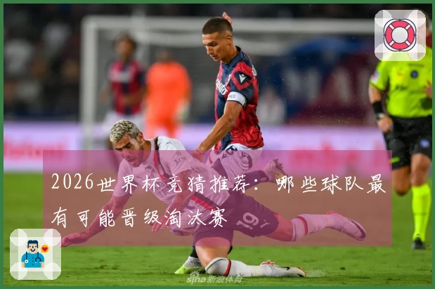 2026世界杯竞猜推荐：哪些球队最有可能晋级淘汰赛