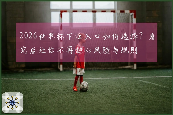 2026世界杯下注入口如何选择？看完后让你不再担心风险与规则