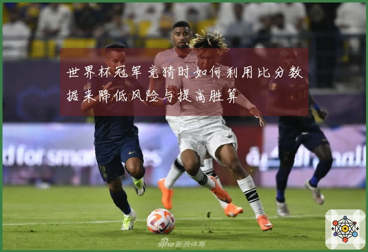 世界杯冠军竞猜时如何利用比分数据来降低风险与提高胜算