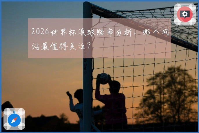 2026世界杯滚球赔率分析，哪个网站最值得关注？