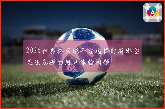 2026世界杯买球平台选择时有哪些无法忽视的用户体验问题