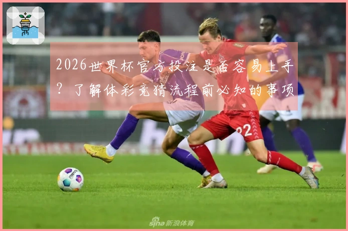 2026世界杯官方投注是否容易上手？了解体彩竞猜流程前必知的事项